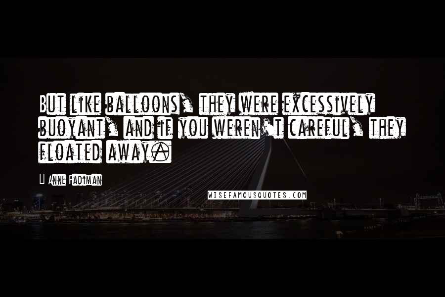 Anne Fadiman Quotes: But like balloons, they were excessively buoyant, and if you weren't careful, they floated away.