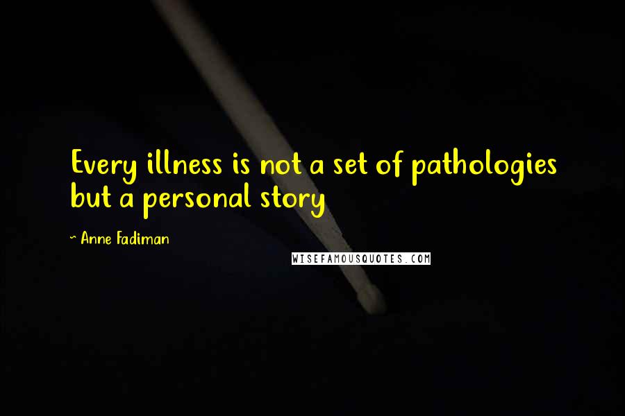 Anne Fadiman Quotes: Every illness is not a set of pathologies but a personal story