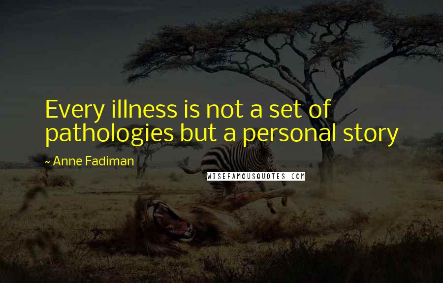 Anne Fadiman Quotes: Every illness is not a set of pathologies but a personal story