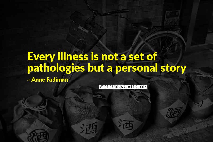 Anne Fadiman Quotes: Every illness is not a set of pathologies but a personal story
