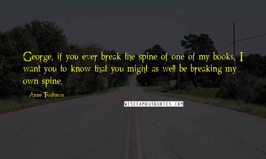 Anne Fadiman Quotes: George, if you ever break the spine of one of my books, I want you to know that you might as well be breaking my own spine.