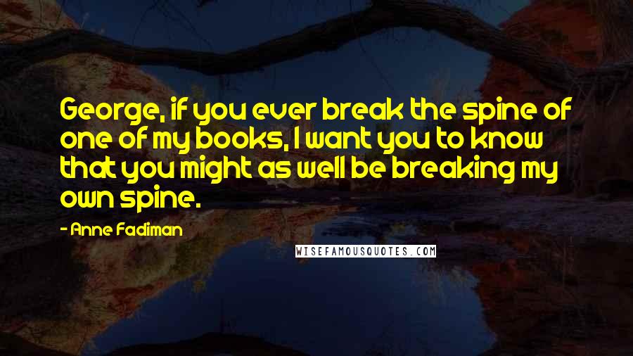 Anne Fadiman Quotes: George, if you ever break the spine of one of my books, I want you to know that you might as well be breaking my own spine.