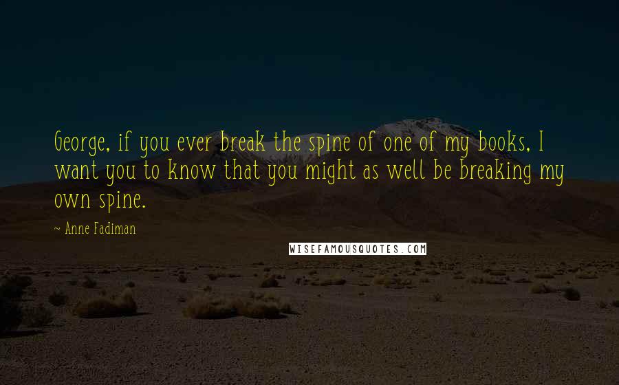 Anne Fadiman Quotes: George, if you ever break the spine of one of my books, I want you to know that you might as well be breaking my own spine.