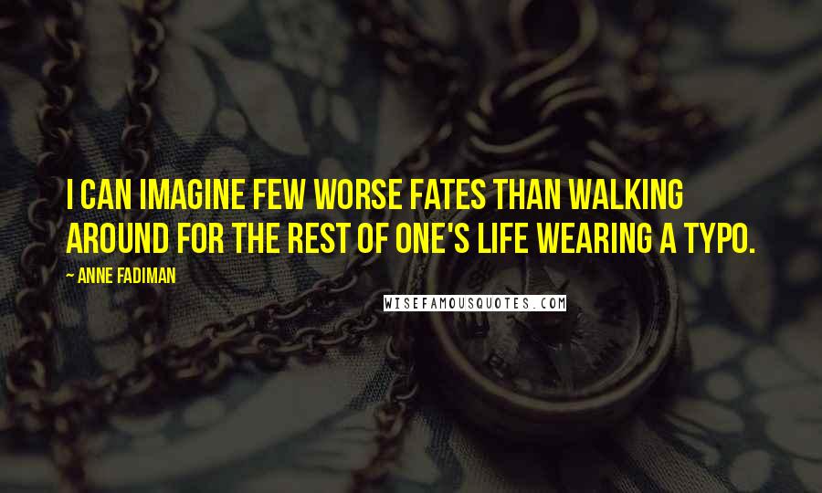 Anne Fadiman Quotes: I can imagine few worse fates than walking around for the rest of one's life wearing a typo.