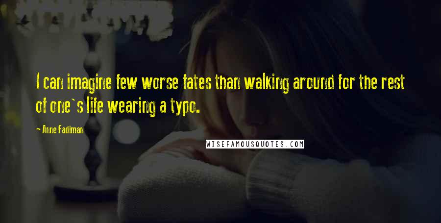 Anne Fadiman Quotes: I can imagine few worse fates than walking around for the rest of one's life wearing a typo.