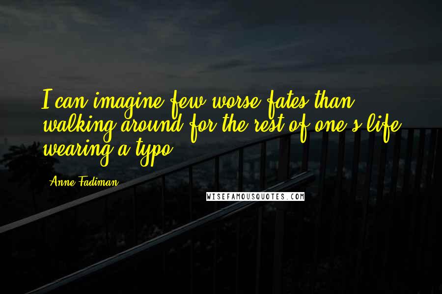 Anne Fadiman Quotes: I can imagine few worse fates than walking around for the rest of one's life wearing a typo.