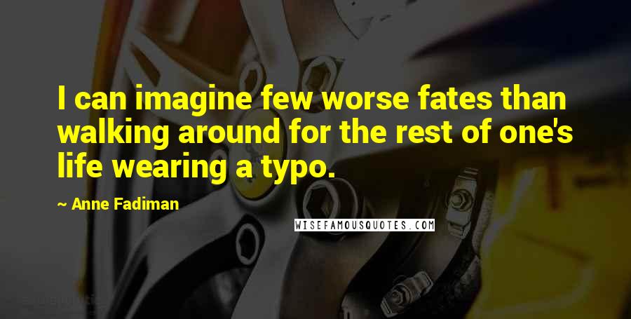 Anne Fadiman Quotes: I can imagine few worse fates than walking around for the rest of one's life wearing a typo.