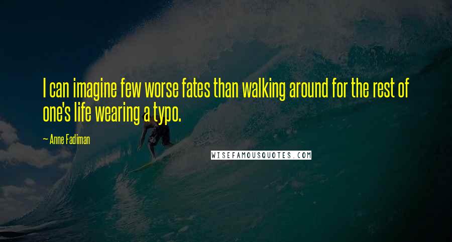 Anne Fadiman Quotes: I can imagine few worse fates than walking around for the rest of one's life wearing a typo.