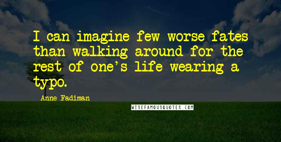 Anne Fadiman Quotes: I can imagine few worse fates than walking around for the rest of one's life wearing a typo.