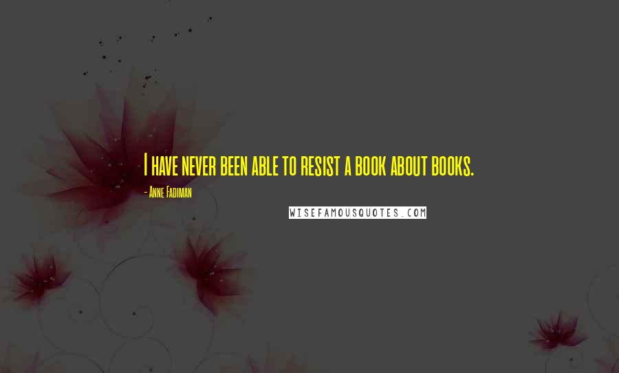 Anne Fadiman Quotes: I have never been able to resist a book about books.