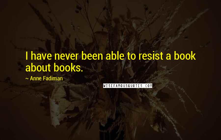 Anne Fadiman Quotes: I have never been able to resist a book about books.