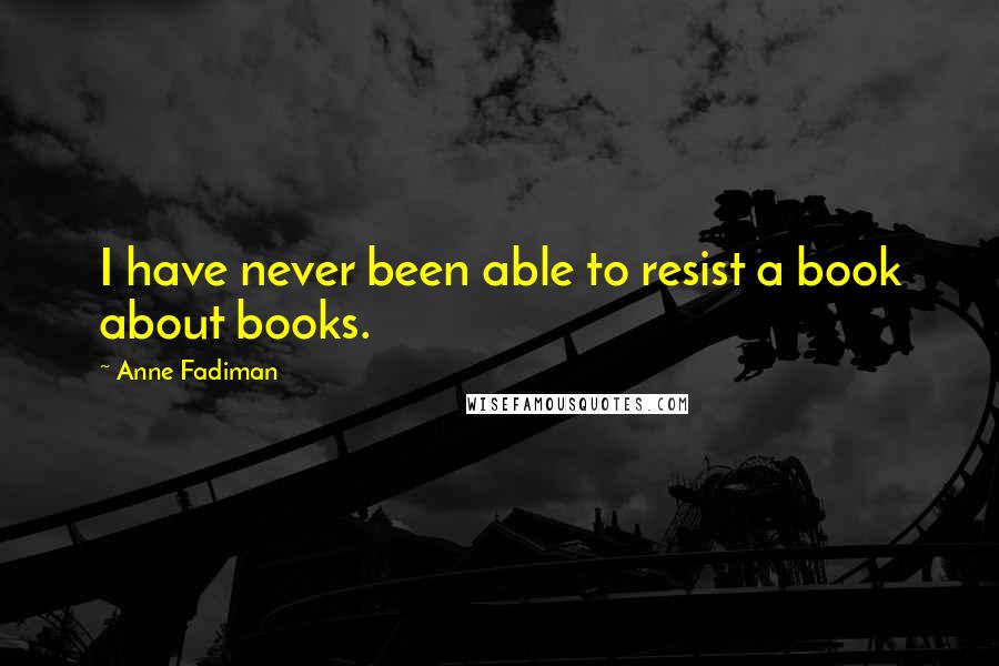 Anne Fadiman Quotes: I have never been able to resist a book about books.