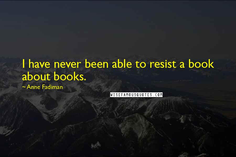 Anne Fadiman Quotes: I have never been able to resist a book about books.
