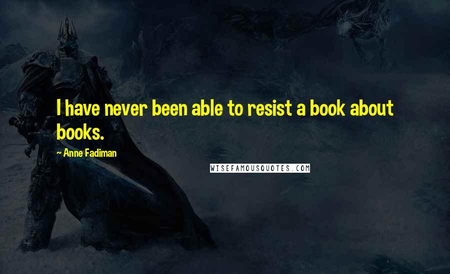 Anne Fadiman Quotes: I have never been able to resist a book about books.