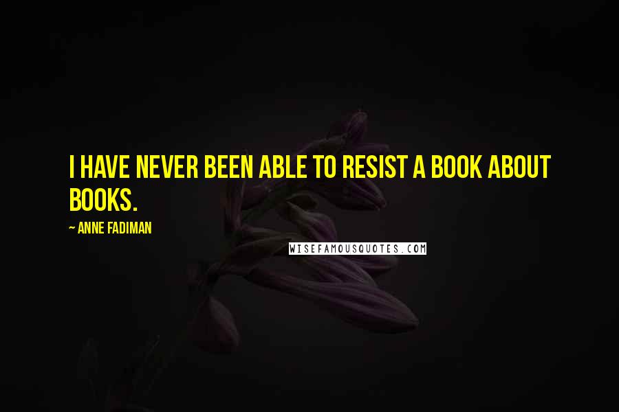 Anne Fadiman Quotes: I have never been able to resist a book about books.