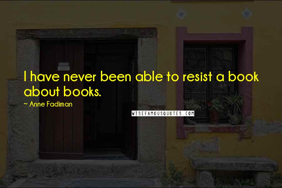 Anne Fadiman Quotes: I have never been able to resist a book about books.