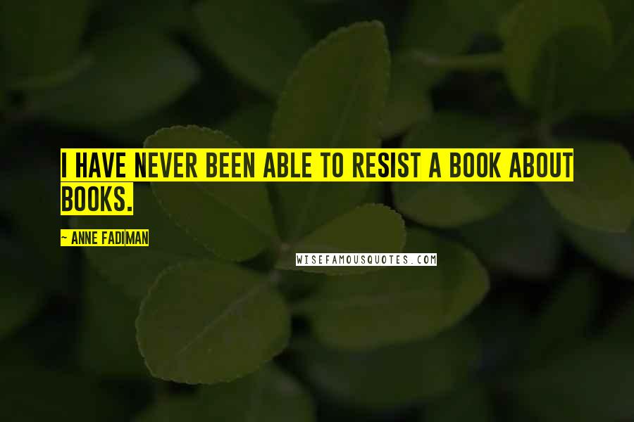 Anne Fadiman Quotes: I have never been able to resist a book about books.