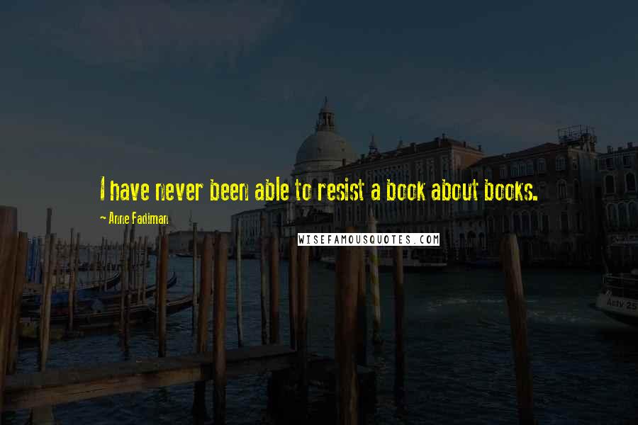 Anne Fadiman Quotes: I have never been able to resist a book about books.