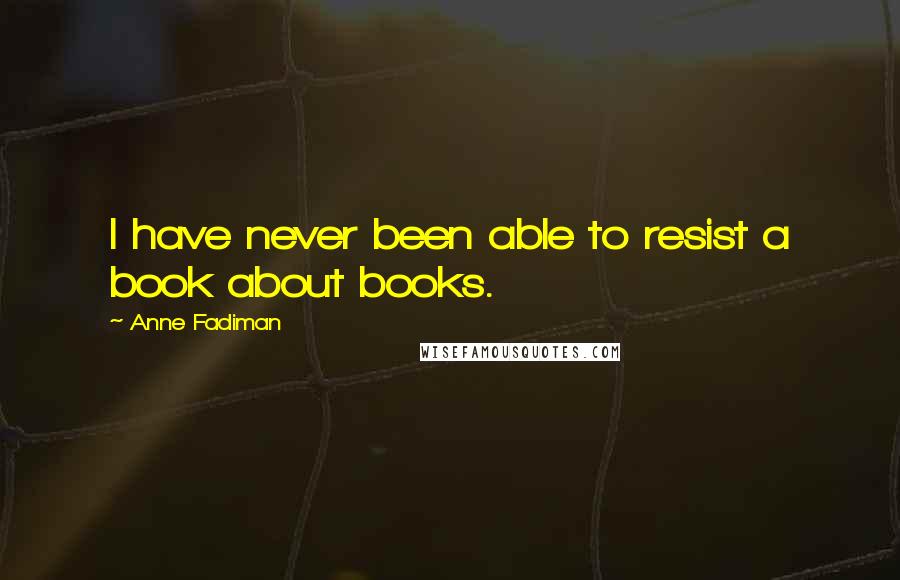 Anne Fadiman Quotes: I have never been able to resist a book about books.