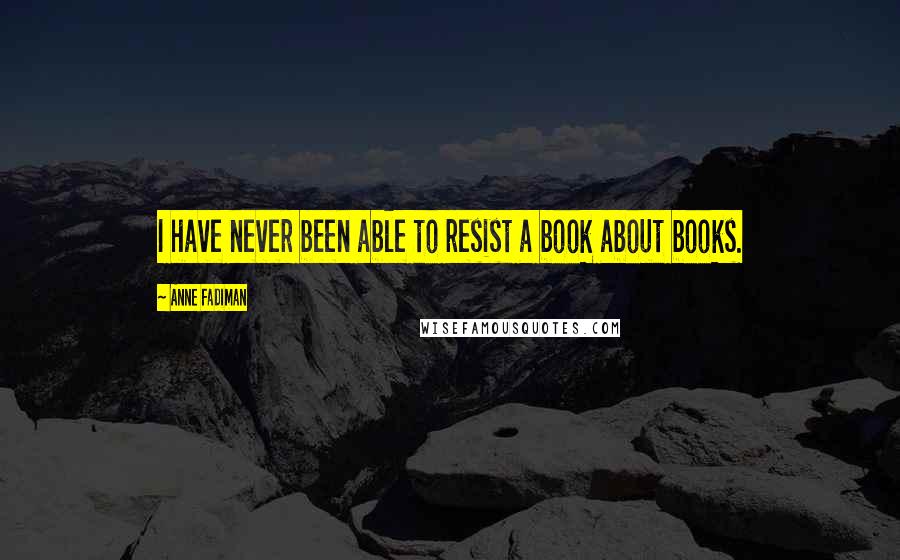 Anne Fadiman Quotes: I have never been able to resist a book about books.