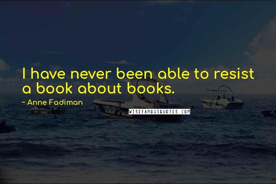 Anne Fadiman Quotes: I have never been able to resist a book about books.