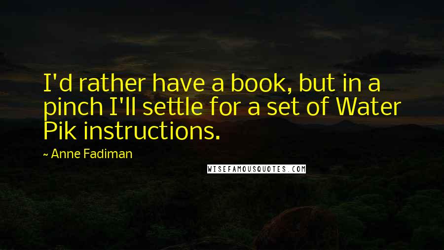 Anne Fadiman Quotes: I'd rather have a book, but in a pinch I'll settle for a set of Water Pik instructions.