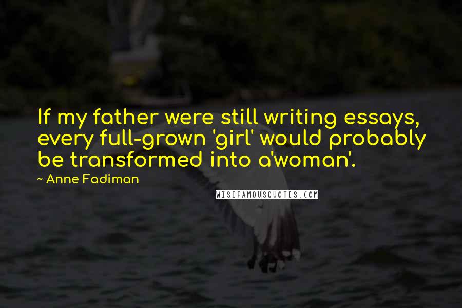 Anne Fadiman Quotes: If my father were still writing essays, every full-grown 'girl' would probably be transformed into a'woman'.