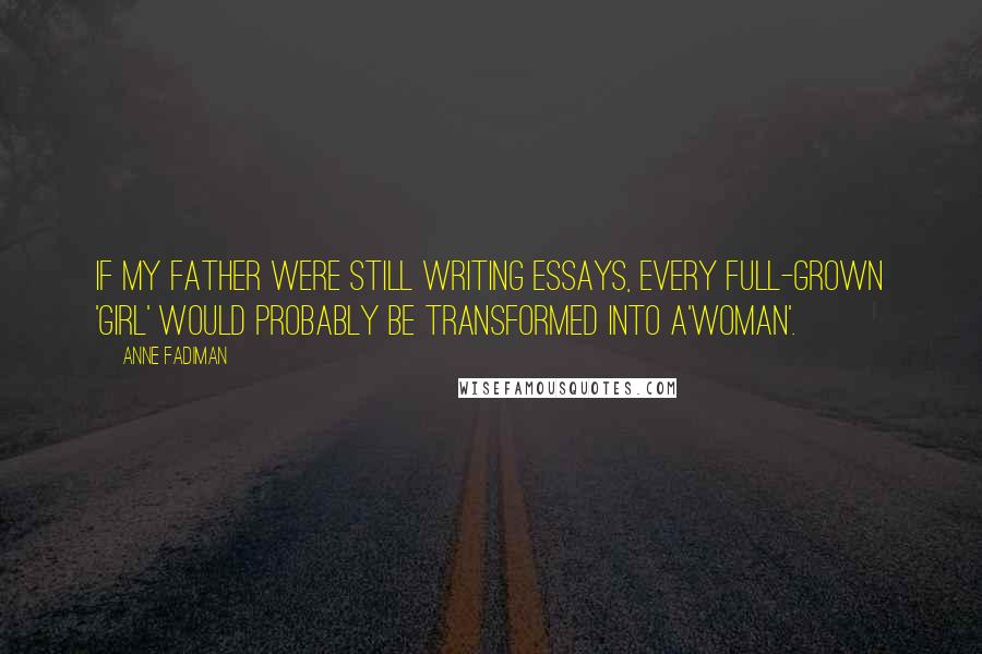Anne Fadiman Quotes: If my father were still writing essays, every full-grown 'girl' would probably be transformed into a'woman'.