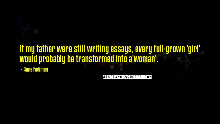Anne Fadiman Quotes: If my father were still writing essays, every full-grown 'girl' would probably be transformed into a'woman'.