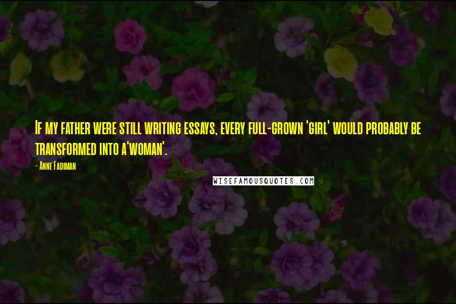 Anne Fadiman Quotes: If my father were still writing essays, every full-grown 'girl' would probably be transformed into a'woman'.