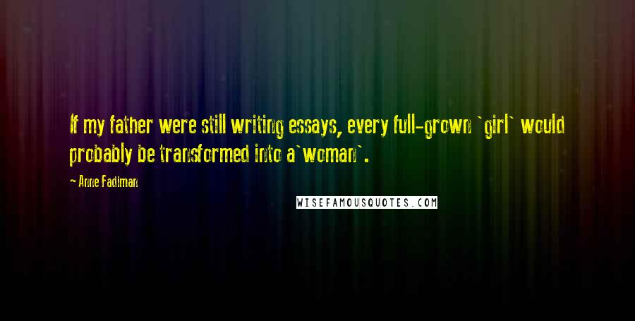 Anne Fadiman Quotes: If my father were still writing essays, every full-grown 'girl' would probably be transformed into a'woman'.
