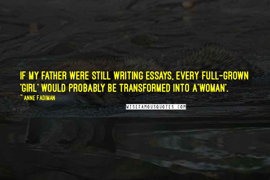 Anne Fadiman Quotes: If my father were still writing essays, every full-grown 'girl' would probably be transformed into a'woman'.
