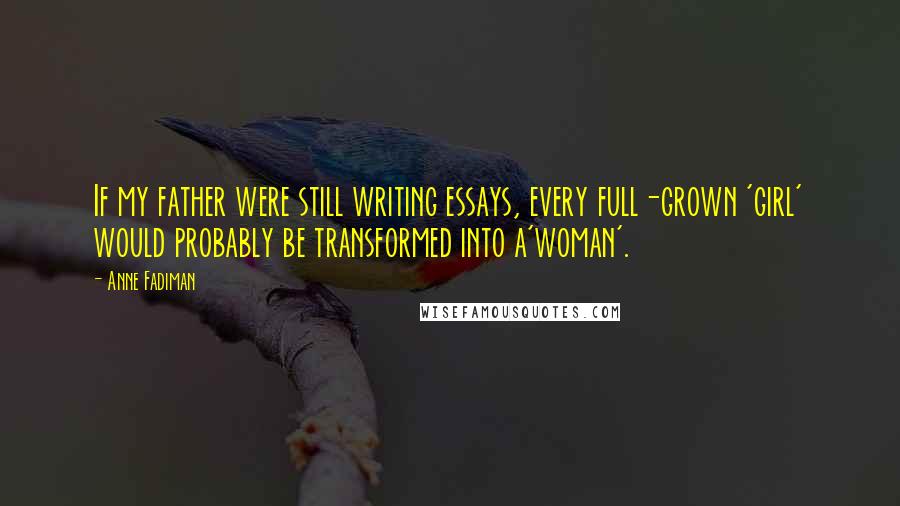 Anne Fadiman Quotes: If my father were still writing essays, every full-grown 'girl' would probably be transformed into a'woman'.