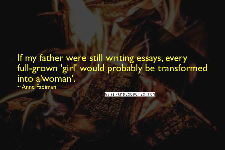 Anne Fadiman Quotes: If my father were still writing essays, every full-grown 'girl' would probably be transformed into a'woman'.