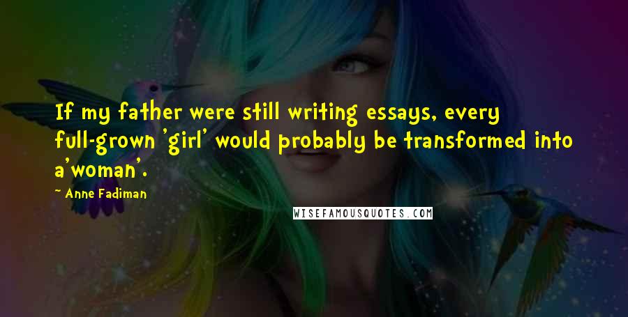 Anne Fadiman Quotes: If my father were still writing essays, every full-grown 'girl' would probably be transformed into a'woman'.