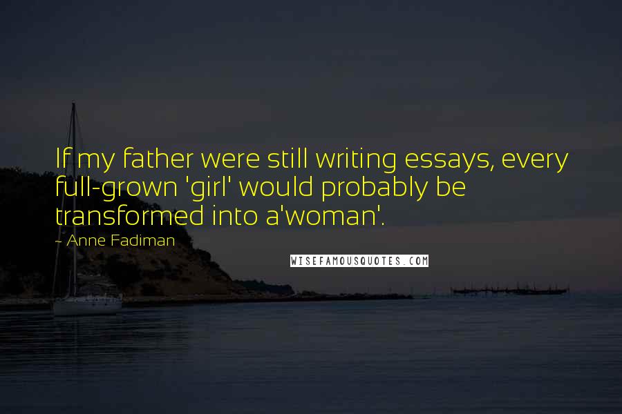 Anne Fadiman Quotes: If my father were still writing essays, every full-grown 'girl' would probably be transformed into a'woman'.