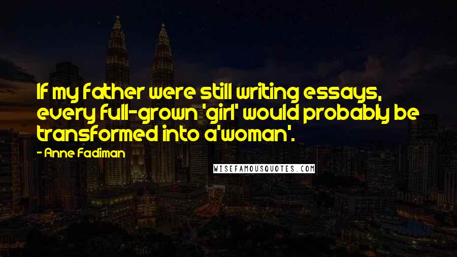 Anne Fadiman Quotes: If my father were still writing essays, every full-grown 'girl' would probably be transformed into a'woman'.