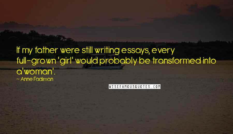 Anne Fadiman Quotes: If my father were still writing essays, every full-grown 'girl' would probably be transformed into a'woman'.