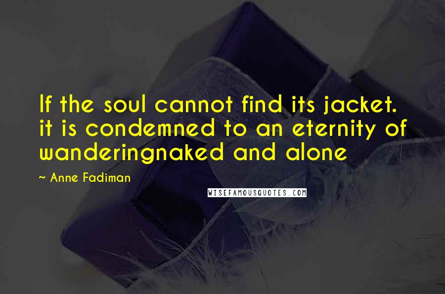 Anne Fadiman Quotes: If the soul cannot find its jacket. it is condemned to an eternity of wanderingnaked and alone