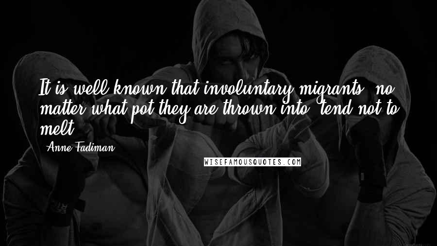 Anne Fadiman Quotes: It is well known that involuntary migrants, no matter what pot they are thrown into, tend not to melt.