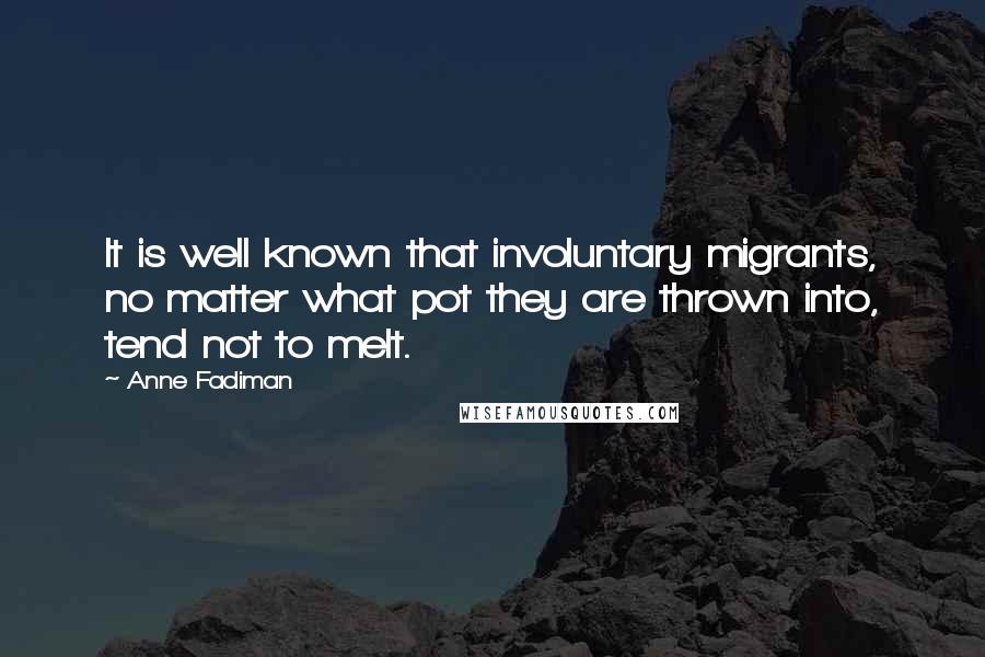 Anne Fadiman Quotes: It is well known that involuntary migrants, no matter what pot they are thrown into, tend not to melt.