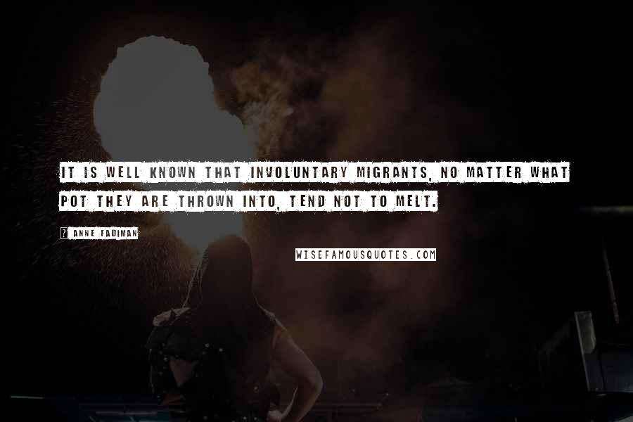 Anne Fadiman Quotes: It is well known that involuntary migrants, no matter what pot they are thrown into, tend not to melt.