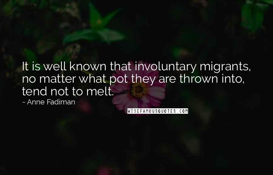 Anne Fadiman Quotes: It is well known that involuntary migrants, no matter what pot they are thrown into, tend not to melt.