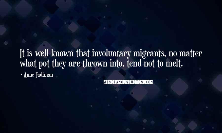 Anne Fadiman Quotes: It is well known that involuntary migrants, no matter what pot they are thrown into, tend not to melt.