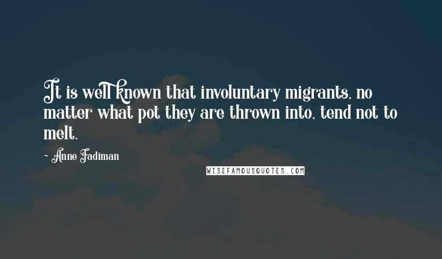 Anne Fadiman Quotes: It is well known that involuntary migrants, no matter what pot they are thrown into, tend not to melt.