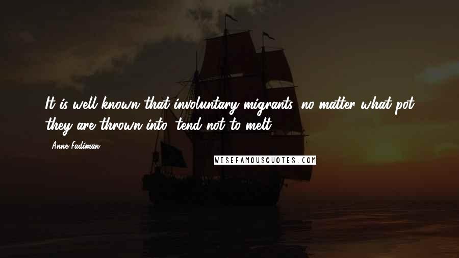 Anne Fadiman Quotes: It is well known that involuntary migrants, no matter what pot they are thrown into, tend not to melt.