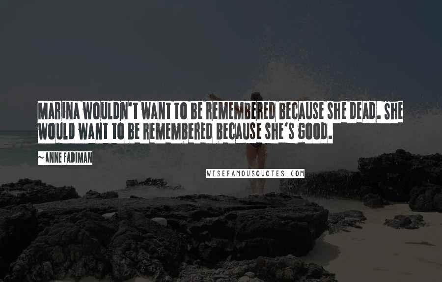 Anne Fadiman Quotes: Marina wouldn't want to be remembered because she dead. She would want to be remembered because she's good.