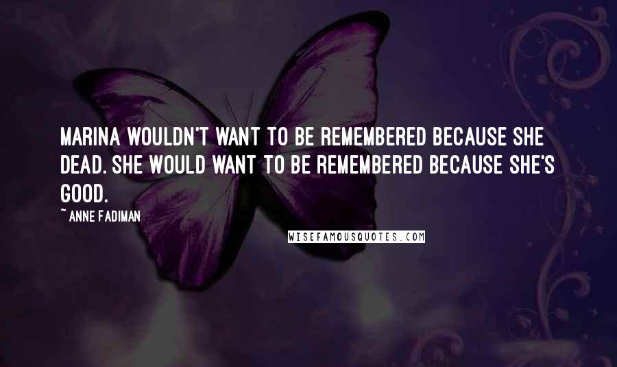 Anne Fadiman Quotes: Marina wouldn't want to be remembered because she dead. She would want to be remembered because she's good.