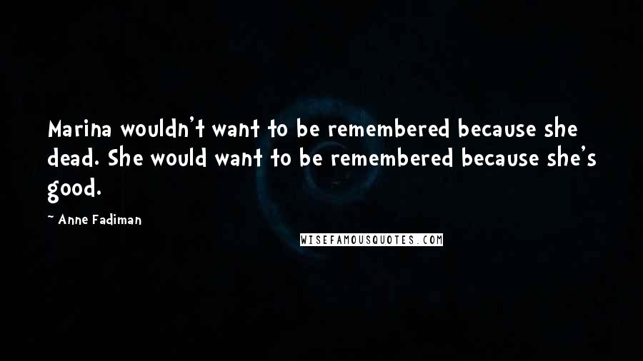Anne Fadiman Quotes: Marina wouldn't want to be remembered because she dead. She would want to be remembered because she's good.