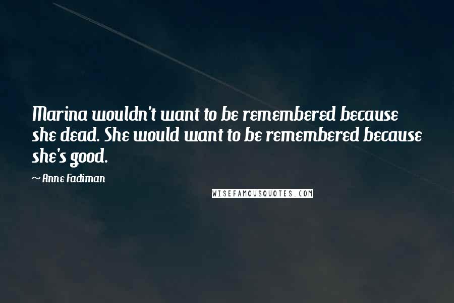Anne Fadiman Quotes: Marina wouldn't want to be remembered because she dead. She would want to be remembered because she's good.